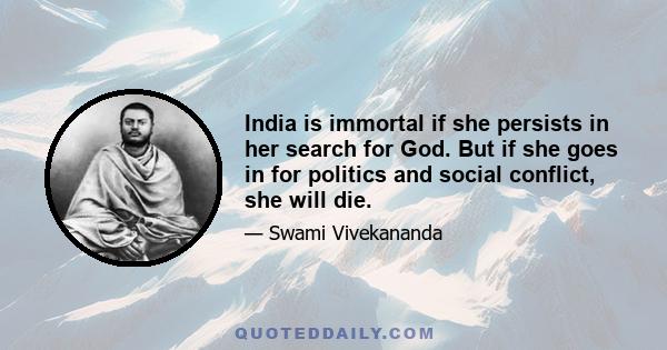 India is immortal if she persists in her search for God. But if she goes in for politics and social conflict, she will die.