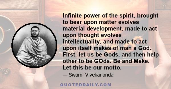 Infinite power of the spirit, brought to bear upon matter evolves material development, made to act upon thought evolves intellectuality, and made to act upon itself makes of man a God. First, let us be Gods, and then