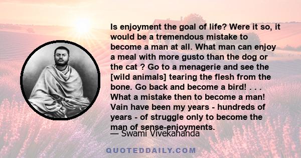 Is enjoyment the goal of life? Were it so, it would be a tremendous mistake to become a man at all. What man can enjoy a meal with more gusto than the dog or the cat ? Go to a menagerie and see the [wild animals]