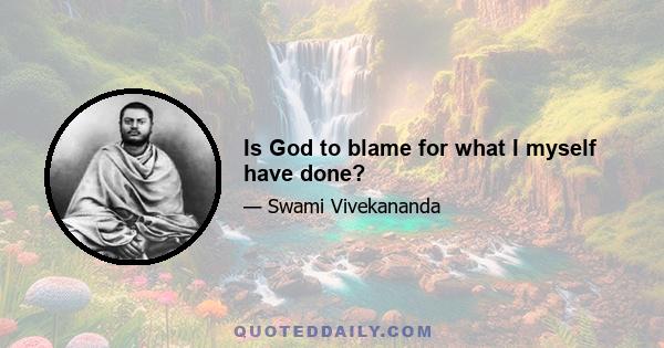 Is God to blame for what I myself have done?