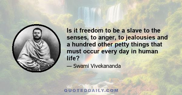 Is it freedom to be a slave to the senses, to anger, to jealousies and a hundred other petty things that must occur every day in human life?