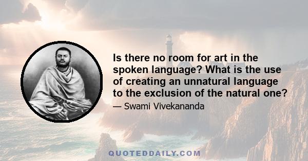 Is there no room for art in the spoken language? What is the use of creating an unnatural language to the exclusion of the natural one?