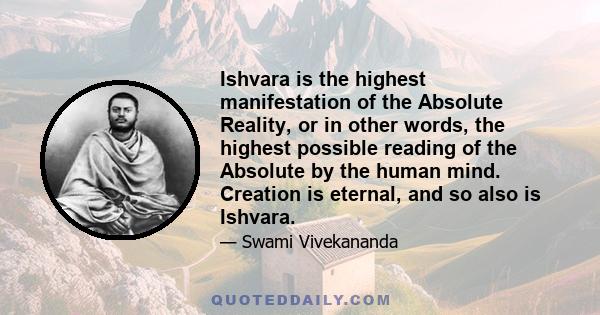 Ishvara is the highest manifestation of the Absolute Reality, or in other words, the highest possible reading of the Absolute by the human mind. Creation is eternal, and so also is Ishvara.