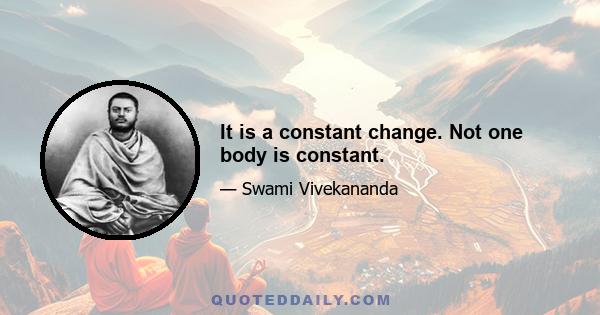 It is a constant change. Not one body is constant.