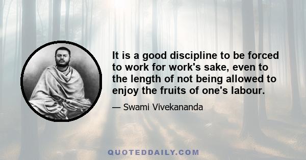 It is a good discipline to be forced to work for work's sake, even to the length of not being allowed to enjoy the fruits of one's labour.