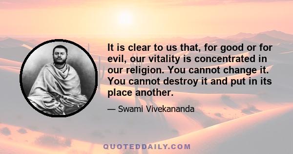 It is clear to us that, for good or for evil, our vitality is concentrated in our religion. You cannot change it. You cannot destroy it and put in its place another.