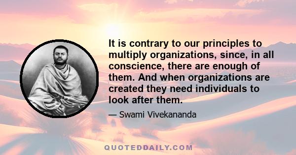 It is contrary to our principles to multiply organizations, since, in all conscience, there are enough of them. And when organizations are created they need individuals to look after them.