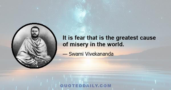 It is fear that is the greatest cause of misery in the world.