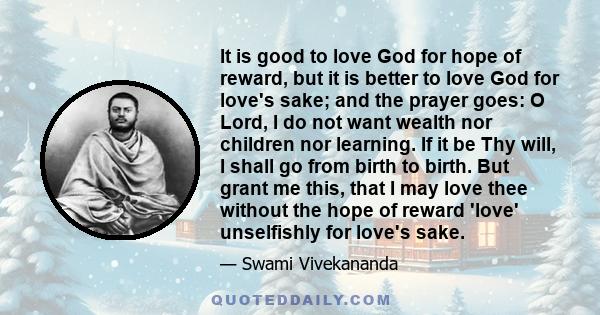 It is good to love God for hope of reward, but it is better to love God for love's sake; and the prayer goes: O Lord, I do not want wealth nor children nor learning. If it be Thy will, I shall go from birth to birth.