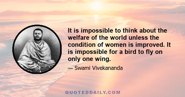 It is impossible to think about the welfare of the world unless the condition of women is improved. It is impossible for a bird to fly on only one wing.