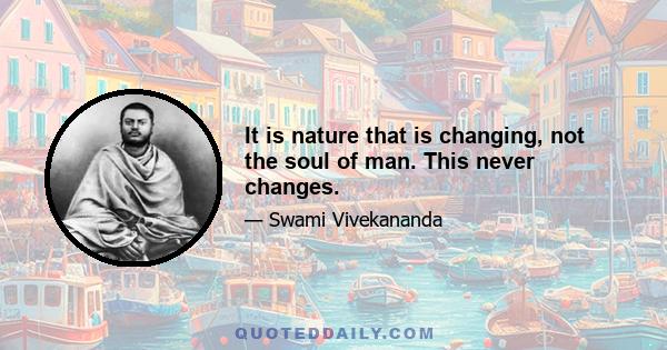 It is nature that is changing, not the soul of man. This never changes.