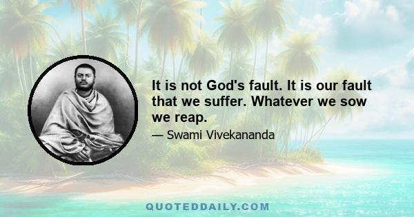 It is not God's fault. It is our fault that we suffer. Whatever we sow we reap.