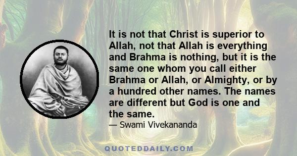 It is not that Christ is superior to Allah, not that Allah is everything and Brahma is nothing, but it is the same one whom you call either Brahma or Allah, or Almighty, or by a hundred other names. The names are