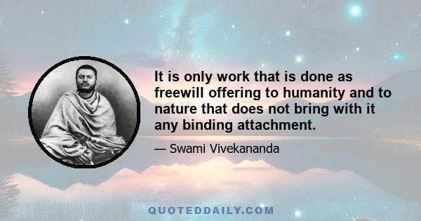 It is only work that is done as freewill offering to humanity and to nature that does not bring with it any binding attachment.