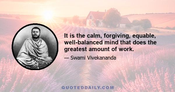 It is the calm, forgiving, equable, well-balanced mind that does the greatest amount of work.