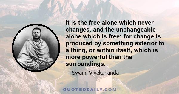 It is the free alone which never changes, and the unchangeable alone which is free; for change is produced by something exterior to a thing, or within itself, which is more powerful than the surroundings.