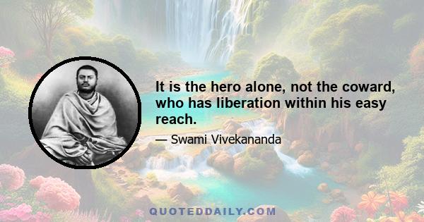 It is the hero alone, not the coward, who has liberation within his easy reach.