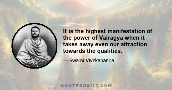 It is the highest manifestation of the power of Vairagya when it takes away even our attraction towards the qualities.