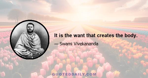 It is the want that creates the body.