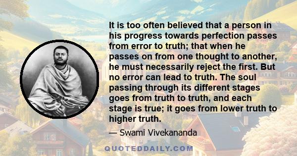 It is too often believed that a person in his progress towards perfection passes from error to truth; that when he passes on from one thought to another, he must necessarily reject the first. But no error can lead to