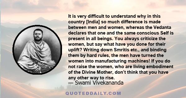 It is very difficult to understand why in this country [India] so much difference is made between men and women, whereas the Vedanta declares that one and the same conscious Self is present in all beings. You always