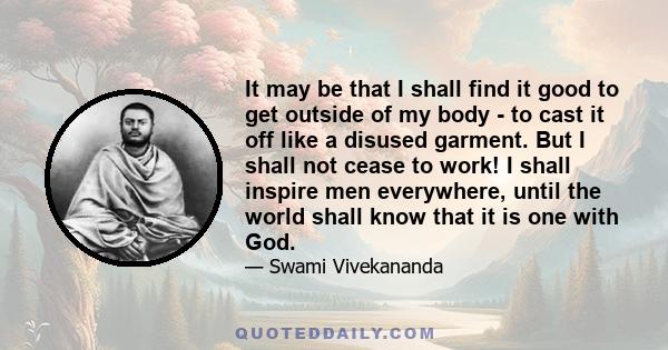 It may be that I shall find it good to get outside of my body - to cast it off like a disused garment. But I shall not cease to work! I shall inspire men everywhere, until the world shall know that it is one with God.