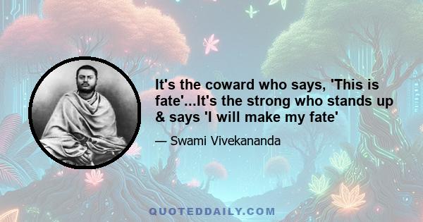 It's the coward who says, 'This is fate'...It's the strong who stands up & says 'I will make my fate'