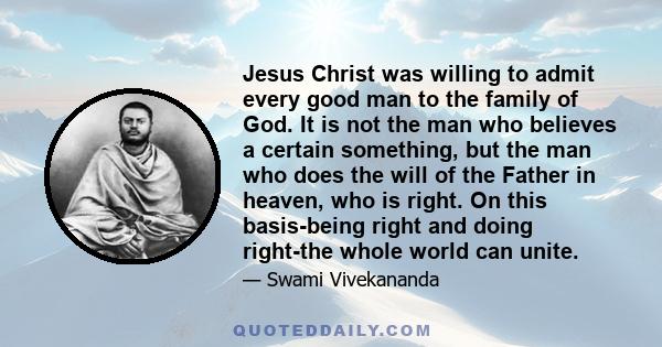 Jesus Christ was willing to admit every good man to the family of God. It is not the man who believes a certain something, but the man who does the will of the Father in heaven, who is right. On this basis-being right