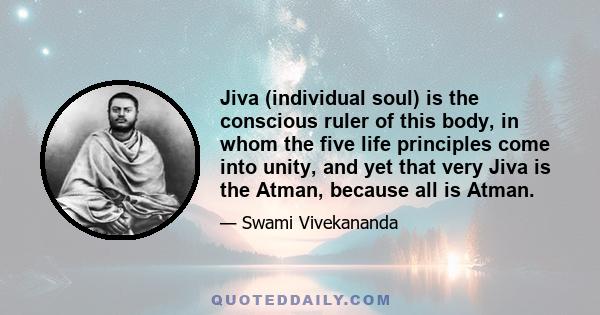 Jiva (individual soul) is the conscious ruler of this body, in whom the five life principles come into unity, and yet that very Jiva is the Atman, because all is Atman.