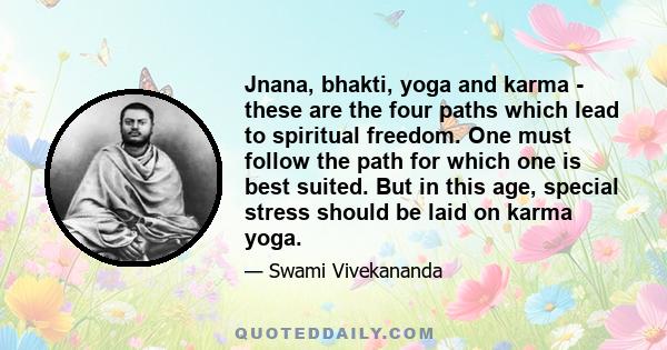 Jnana, bhakti, yoga and karma - these are the four paths which lead to spiritual freedom. One must follow the path for which one is best suited. But in this age, special stress should be laid on karma yoga.