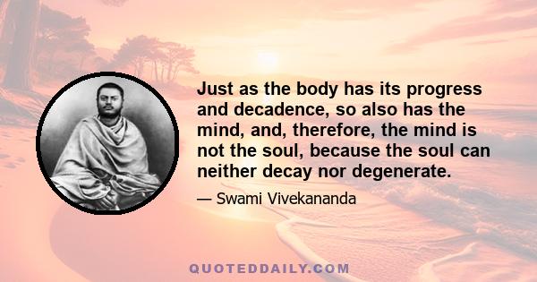 Just as the body has its progress and decadence, so also has the mind, and, therefore, the mind is not the soul, because the soul can neither decay nor degenerate.