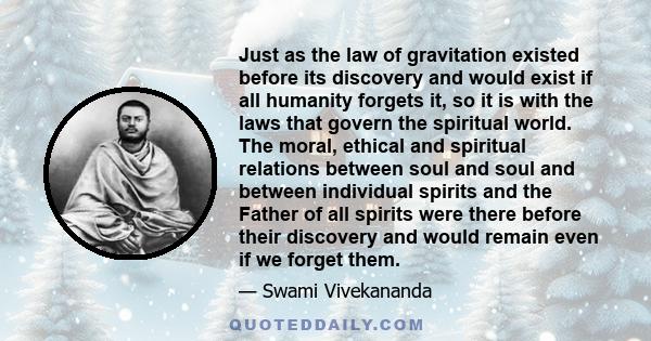 Just as the law of gravitation existed before its discovery and would exist if all humanity forgets it, so it is with the laws that govern the spiritual world. The moral, ethical and spiritual relations between soul and 