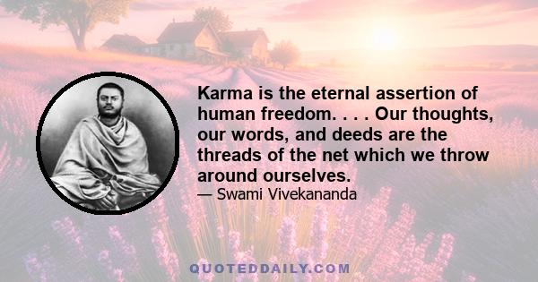 Karma is the eternal assertion of human freedom. . . . Our thoughts, our words, and deeds are the threads of the net which we throw around ourselves.