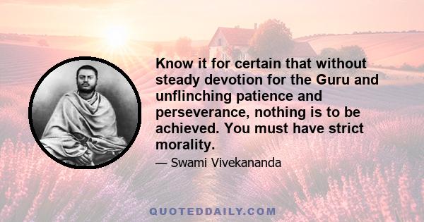 Know it for certain that without steady devotion for the Guru and unflinching patience and perseverance, nothing is to be achieved. You must have strict morality.