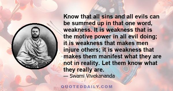 Know that all sins and all evils can be summed up in that one word, weakness. It is weakness that is the motive power in all evil doing; it is weakness that makes men injure others; it is weakness that makes them