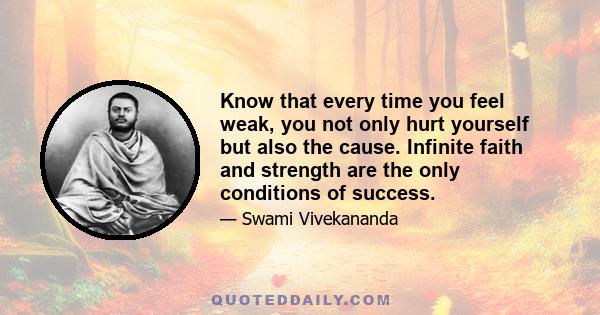 Know that every time you feel weak, you not only hurt yourself but also the cause. Infinite faith and strength are the only conditions of success.