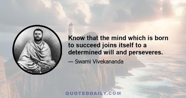 Know that the mind which is born to succeed joins itself to a determined will and perseveres.