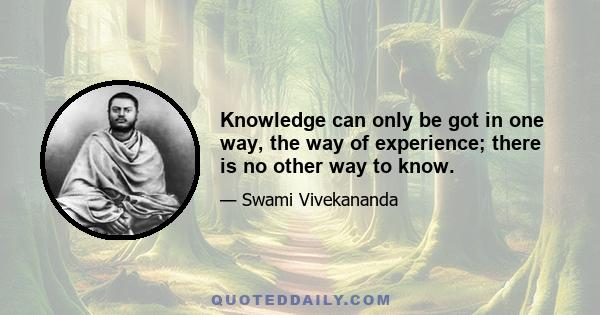 Knowledge can only be got in one way, the way of experience; there is no other way to know.