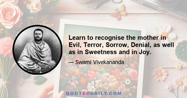 Learn to recognise the mother in Evil, Terror, Sorrow, Denial, as well as in Sweetness and in Joy.