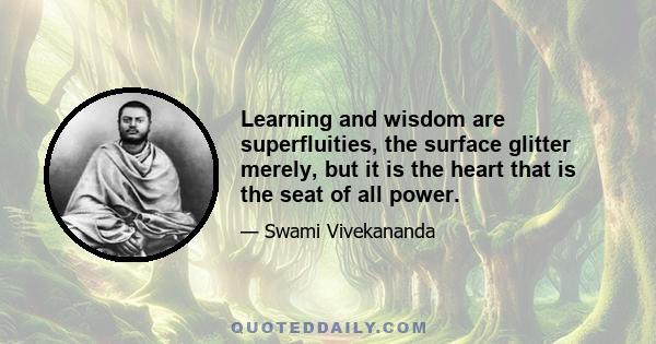 Learning and wisdom are superfluities, the surface glitter merely, but it is the heart that is the seat of all power.