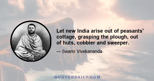 Let new India arise out of peasants' cottage, grasping the plough, out of huts, cobbler and sweeper.