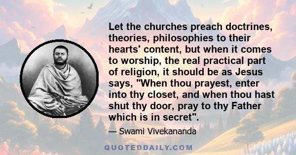 Let the churches preach doctrines, theories, philosophies to their hearts' content, but when it comes to worship, the real practical part of religion, it should be as Jesus says, When thou prayest, enter into thy