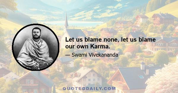 Let us blame none, let us blame our own Karma.