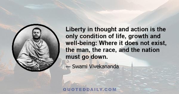 Liberty in thought and action is the only condition of life, growth and well-being: Where it does not exist, the man, the race, and the nation must go down.