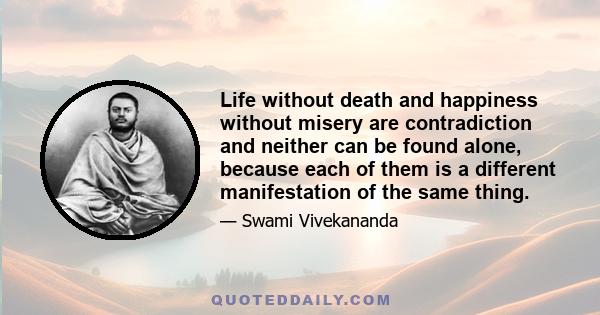 Life without death and happiness without misery are contradiction and neither can be found alone, because each of them is a different manifestation of the same thing.