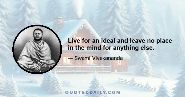 Live for an ideal and leave no place in the mind for anything else.