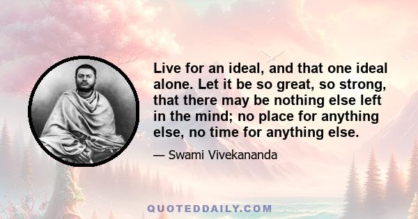 Live for an ideal, and that one ideal alone. Let it be so great, so strong, that there may be nothing else left in the mind; no place for anything else, no time for anything else.