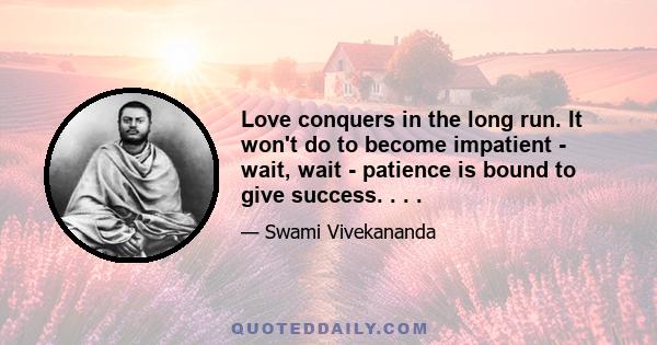 Love conquers in the long run. It won't do to become impatient - wait, wait - patience is bound to give success. . . .