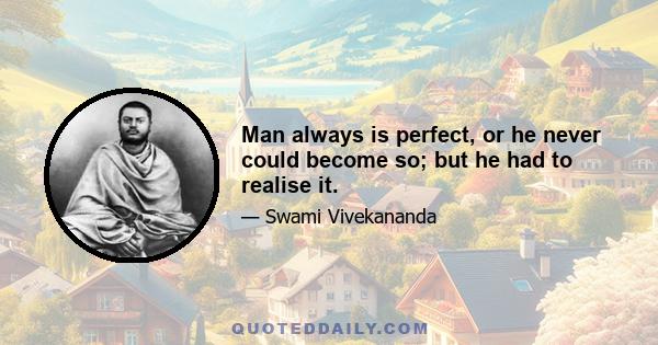 Man always is perfect, or he never could become so; but he had to realise it.