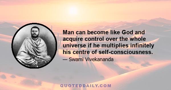 Man can become like God and acquire control over the whole universe if he multiplies infinitely his centre of self-consciousness.